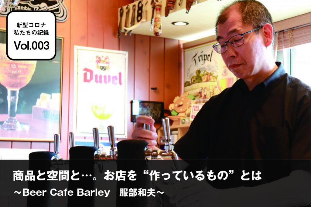新型コロナ 私たちの記録 vol.003 「Beer Cafe Barley」服部和夫 「商品と空間と…。お店を“作っているもの”とは」